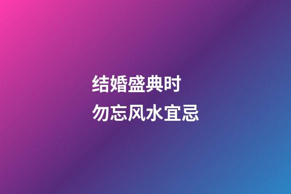 结婚盛典时 勿忘风水宜忌